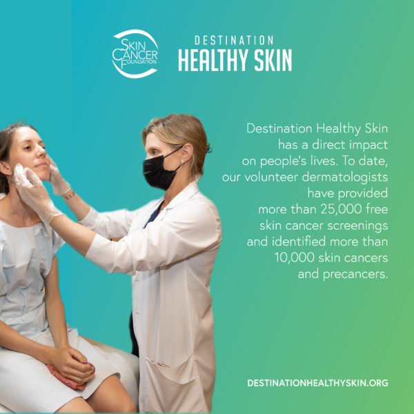 Destination Healthy Skin has a direct impact on people's lives. To date, our volunteer dermatologists have provided more than 25,000 free skin cancer screenings and identified more than 10,000 skin cancers and precancers.